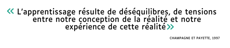 Citation « L’apprentissage résulte de déséquilibres, de tensions entre notre conception de la réalité et notre expérience de cette réalité » (Champagne et Payette, 1997)